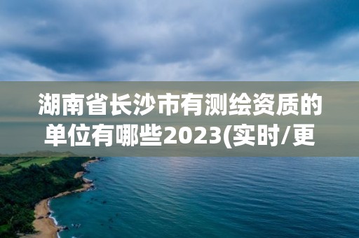 湖南省長沙市有測繪資質(zhì)的單位有哪些2023(實時/更新中)