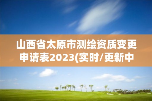 山西省太原市測繪資質變更申請表2023(實時/更新中)