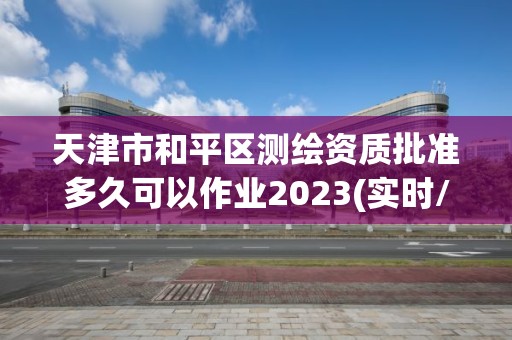 天津市和平區(qū)測(cè)繪資質(zhì)批準(zhǔn)多久可以作業(yè)2023(實(shí)時(shí)/更新中)