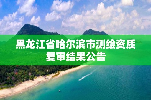 黑龍江省哈爾濱市測繪資質(zhì)復(fù)審結(jié)果公告