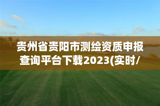 貴州省貴陽市測(cè)繪資質(zhì)申報(bào)查詢平臺(tái)下載2023(實(shí)時(shí)/更新中)