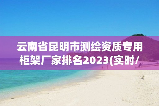 云南省昆明市測繪資質專用柜架廠家排名2023(實時/更新中)