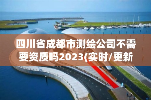 四川省成都市測繪公司不需要資質嗎2023(實時/更新中)