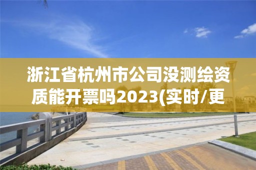 浙江省杭州市公司沒測(cè)繪資質(zhì)能開票嗎2023(實(shí)時(shí)/更新中)