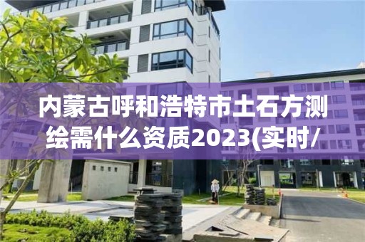 內蒙古呼和浩特市土石方測繪需什么資質2023(實時/更新中)