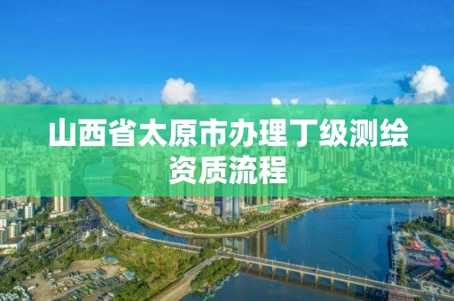 山西省太原市辦理丁級測繪資質流程