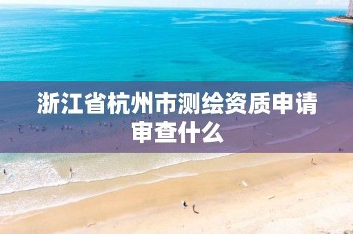 浙江省杭州市測繪資質(zhì)申請審查什么