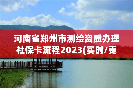 河南省鄭州市測(cè)繪資質(zhì)辦理社保卡流程2023(實(shí)時(shí)/更新中)