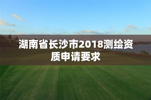 湖南省長(zhǎng)沙市2018測(cè)繪資質(zhì)申請(qǐng)要求