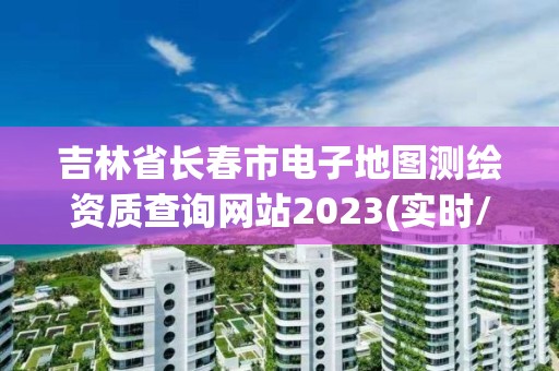 吉林省長春市電子地圖測繪資質查詢網站2023(實時/更新中)