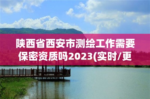 陜西省西安市測繪工作需要保密資質嗎2023(實時/更新中)