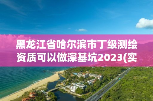 黑龍江省哈爾濱市丁級測繪資質(zhì)可以做深基坑2023(實時/更新中)