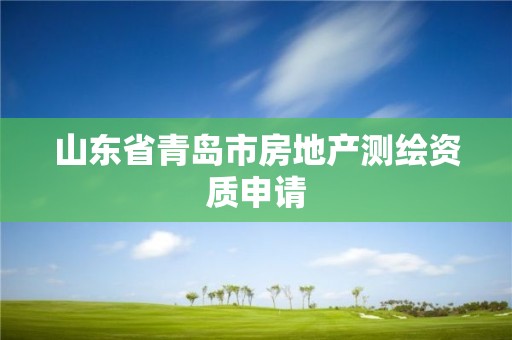 山東省青島市房地產(chǎn)測繪資質(zhì)申請