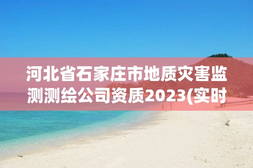 河北省石家莊市地質災害監測測繪公司資質2023(實時/更新中)