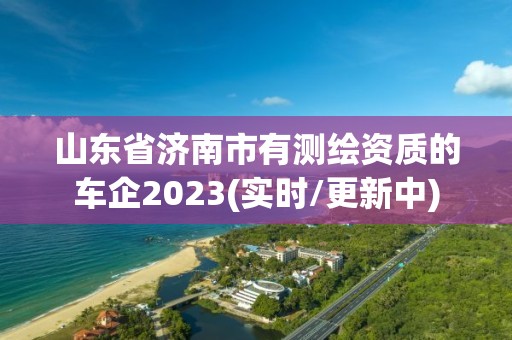 山東省濟南市有測繪資質的車企2023(實時/更新中)