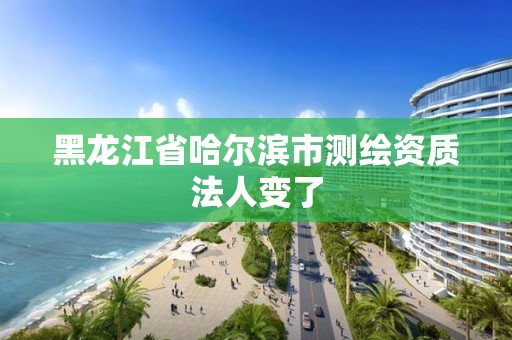 黑龍江省哈爾濱市測繪資質法人變了