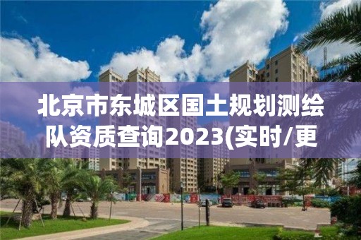 北京市東城區國土規劃測繪隊資質查詢2023(實時/更新中)