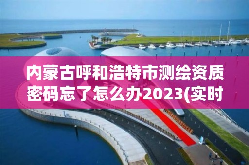 內(nèi)蒙古呼和浩特市測繪資質(zhì)密碼忘了怎么辦2023(實(shí)時/更新中)