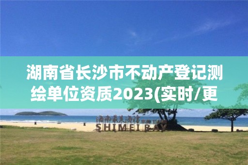 湖南省長沙市不動產登記測繪單位資質2023(實時/更新中)