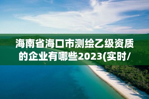 海南省海口市測(cè)繪乙級(jí)資質(zhì)的企業(yè)有哪些2023(實(shí)時(shí)/更新中)