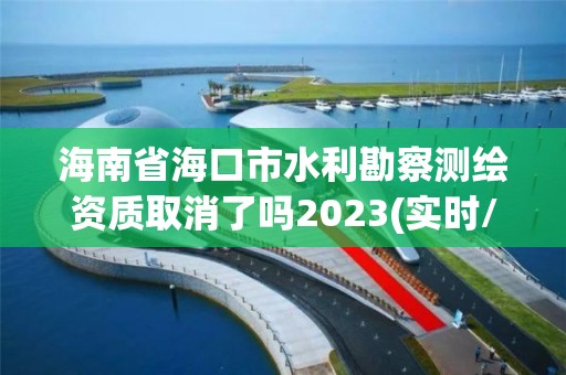 海南省海口市水利勘察測繪資質(zhì)取消了嗎2023(實(shí)時(shí)/更新中)