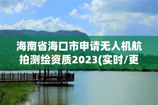 海南省海口市申請無人機航拍測繪資質2023(實時/更新中)