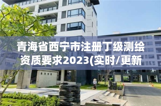 青海省西寧市注冊丁級測繪資質(zhì)要求2023(實時/更新中)