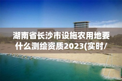 湖南省長(zhǎng)沙市設(shè)施農(nóng)用地要什么測(cè)繪資質(zhì)2023(實(shí)時(shí)/更新中)