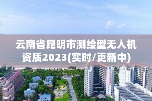 云南省昆明市測(cè)繪型無人機(jī)資質(zhì)2023(實(shí)時(shí)/更新中)