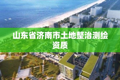 山東省濟南市土地整治測繪資質