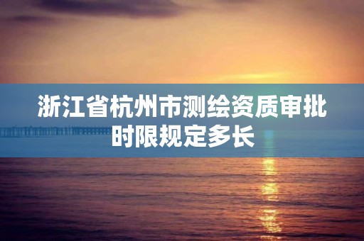 浙江省杭州市測繪資質審批時限規定多長