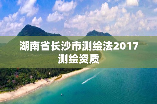 湖南省長沙市測繪法2017測繪資質