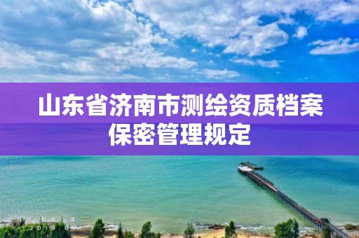 山東省濟南市測繪資質(zhì)檔案保密管理規(guī)定