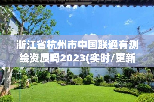 浙江省杭州市中國聯通有測繪資質嗎2023(實時/更新中)