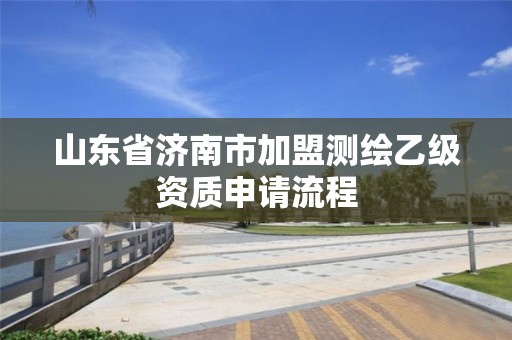 山東省濟南市加盟測繪乙級資質(zhì)申請流程