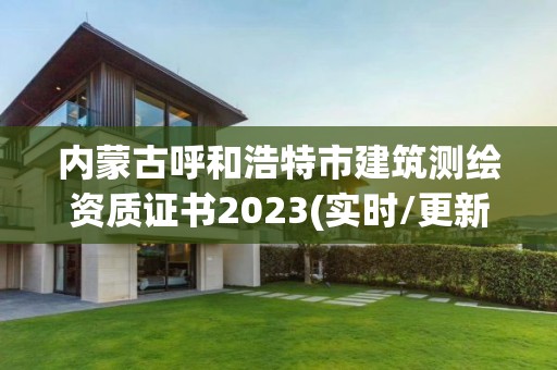 內蒙古呼和浩特市建筑測繪資質證書2023(實時/更新中)