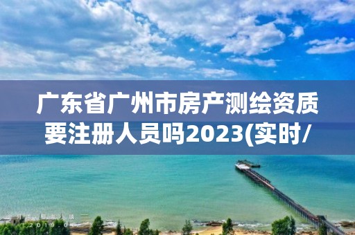 廣東省廣州市房產測繪資質要注冊人員嗎2023(實時/更新中)