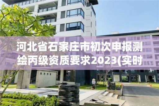 河北省石家莊市初次申報測繪丙級資質要求2023(實時/更新中)