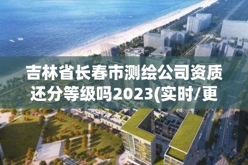 吉林省長春市測繪公司資質(zhì)還分等級(jí)嗎2023(實(shí)時(shí)/更新中)