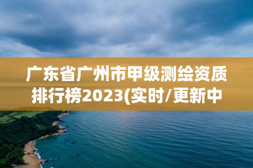 廣東省廣州市甲級測繪資質排行榜2023(實時/更新中)