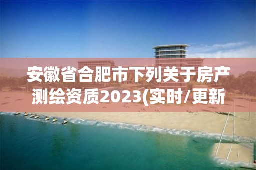 安徽省合肥市下列關于房產測繪資質2023(實時/更新中)