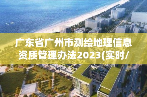 廣東省廣州市測繪地理信息資質(zhì)管理辦法2023(實時/更新中)