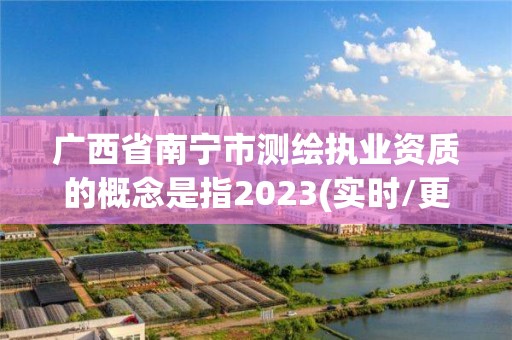 廣西省南寧市測繪執業資質的概念是指2023(實時/更新中)