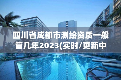 四川省成都市測繪資質(zhì)一般管幾年2023(實(shí)時/更新中)