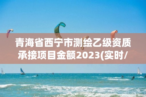 青海省西寧市測繪乙級資質承接項目金額2023(實時/更新中)