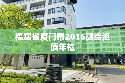 福建省廈門市2016測(cè)繪資質(zhì)年檢