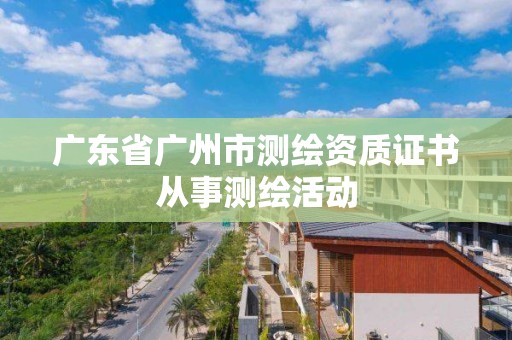 廣東省廣州市測繪資質證書從事測繪活動