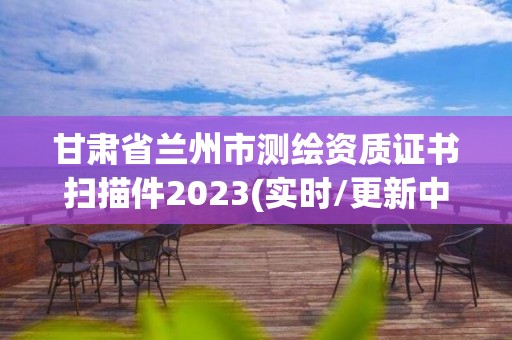 甘肅省蘭州市測繪資質證書掃描件2023(實時/更新中)