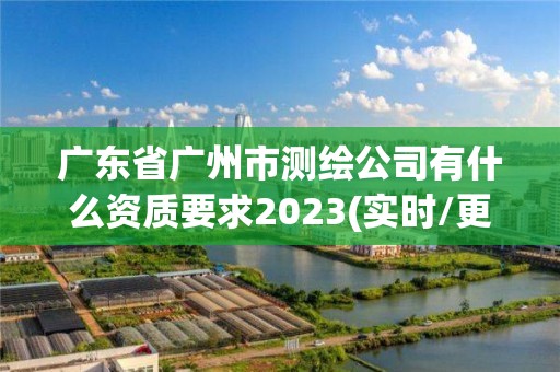 廣東省廣州市測繪公司有什么資質要求2023(實時/更新中)