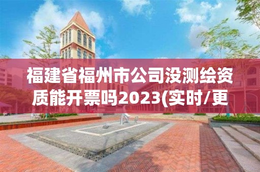 福建省福州市公司沒測繪資質(zhì)能開票嗎2023(實時/更新中)